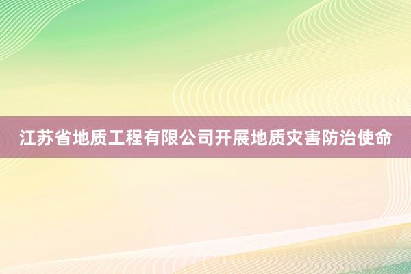 江苏省地质工程有限公司开展地质灾害防治使命
